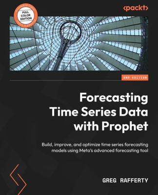 Forecasting Time Series Data With Prophet: Build, Improve, And Optimize Time Series Forecasting Models Using Meta's Advanced Forecasting Tool, 2Nd Edition