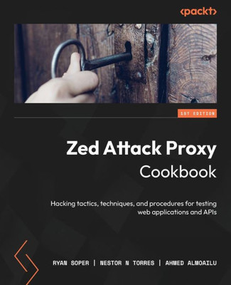 Zed Attack Proxy Cookbook: Hacking Tactics, Techniques, And Procedures For Testing Web Applications And Apis