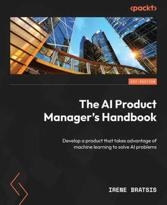 The Ai Product Manager's Handbook: Develop A Product That Takes Advantage Of Machine Learning To Solve Ai Problems