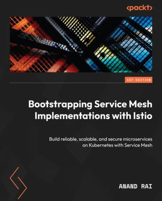 Bootstrapping Service Mesh Implementations With Istio: Build Reliable, Scalable, And Secure Microservices On Kubernetes With Service Mesh