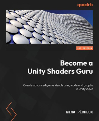 Become A Unity Shaders Guru: Create Advanced Game Visuals Using Code And Graphs In Unity 2022