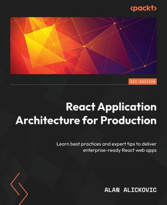 React Application Architecture For Production: Learn Best Practices And Expert Tips To Deliver Enterprise-Ready React Web Apps