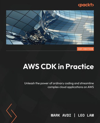 Aws Cdk In Practice: Unleash The Power Of Ordinary Coding And Streamline Complex Cloud Applications On Aws