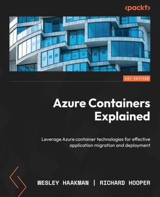 Azure Containers Explained: Leverage Azure Container Technologies For Effective Application Migration And Deployment