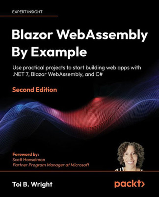 Blazor Webassembly By Example: Use Practical Projects To Start Building Web Apps With .Net 7, Blazor Webassembly, And C#, 2Nd Edition