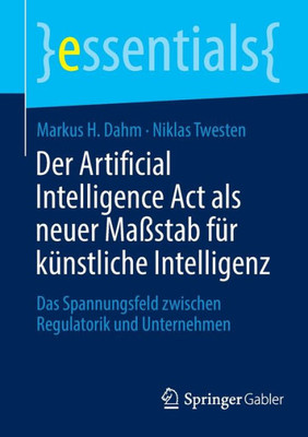 Der Artificial Intelligence Act Als Neuer Maßstab Für Künstliche Intelligenz: Das Spannungsfeld Zwischen Regulatorik Und Unternehmen (Essentials) (German Edition)