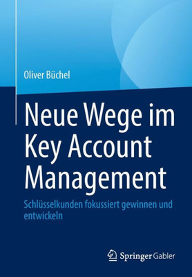 Neue Wege Im Key Account Management: Schlüsselkunden Fokussiert Gewinnen Und Entwickeln (German Edition)