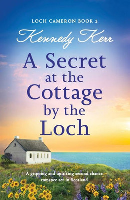 A Secret At The Cottage By The Loch: A Gripping And Uplifting Second Chance Romance Set In Scotland (Loch Cameron)