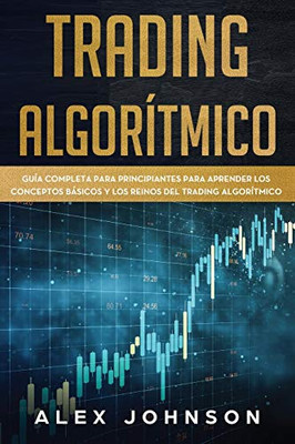 TRADING ALGORITMICO: Guía Completa Para Principiantes Para Aprender los Conceptos Basicos y los Reinos Del Trading Algorítmico (Spanish Edition)