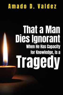 That A Man Dies Ignorant When He Has Capacity For Knowledge, Is A Tragedy
