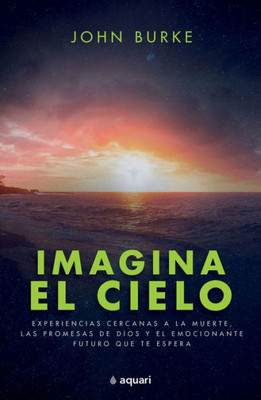 Imagina El Cielo / Imagine Heaven (Spanish Edition): Experiencias Cercanas A La Muerte, Las Promesas De Dios Y El Emocionante Futuro Que Te Espera