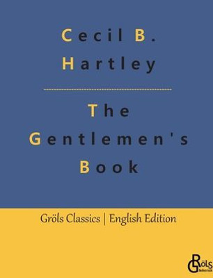 The Gentlemen's Book: The Gentlemen's Book Of Etiquette And Manual Of Politeness: A Complete Guide