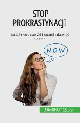 Stop Prokrastynacji: Zmien Swoje Nawyki I Zacznij Zalatwiac Sprawy (Polish Edition)