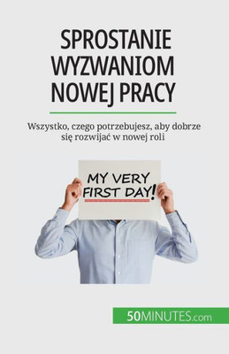 Sprostanie Wyzwaniom Nowej Pracy: Wszystko, Czego Potrzebujesz, Aby Dobrze Sie Rozwijac W Nowej Roli (Polish Edition)