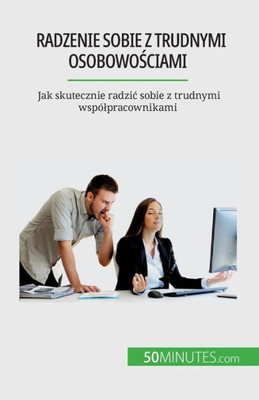Radzenie Sobie Z Trudnymi Osobowosciami: Jak Skutecznie Radzic Sobie Z Trudnymi Wspólpracownikami (Polish Edition)