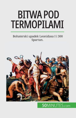 Bitwa Pod Termopilami: Bohaterski Upadek Leonidasa I I 300 Spartan. (Polish Edition)