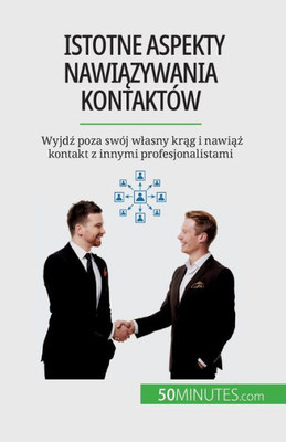 Istotne Aspekty Nawiazywania Kontaktów: Wyjdz Poza Swój Wlasny Krag I Nawiaz Kontakt Z Innymi Profesjonalistami (Polish Edition)