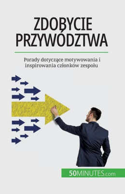 Zdobycie Przywództwa: Porady Dotyczace Motywowania I Inspirowania Czlonków Zespolu (Polish Edition)