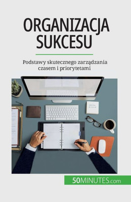 Organizacja Sukcesu: Podstawy Skutecznego Zarzadzania Czasem I Priorytetami (Polish Edition)