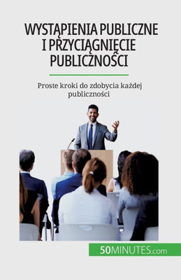 Wystapienia Publiczne I Przyciagniecie Publicznosci: Proste Kroki Do Zdobycia Kazdej Publicznosci (Polish Edition)