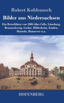 Bilder Aus Niedersachsen: Ein Reiseführer Von 1884 Über Celle, Lüneburg, Braunschweig, Goslar, Hildesheim, Emden, Hameln, Hannover U.A. (German Edition)