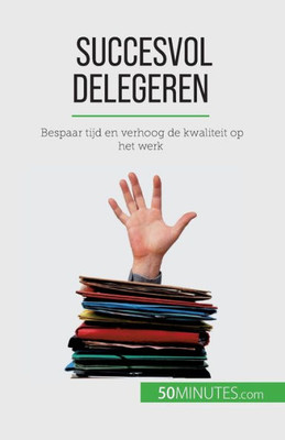 Succesvol Delegeren: Bespaar Tijd En Verhoog De Kwaliteit Op Het Werk (Dutch Edition)