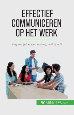 Effectief Communiceren Op Het Werk: Zeg Wat Je Bedoelt En Krijg Wat Je Wilt (Dutch Edition)