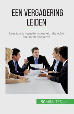 Een Vergadering Leiden: Leer Hoe Je Vergaderingen Leidt Die Echte Resultaten Opleveren (Dutch Edition)