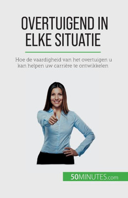 Overtuigend In Elke Situatie: Hoe De Vaardigheid Van Het Overtuigen U Kan Helpen Uw Carrière Te Ontwikkelen (Dutch Edition)