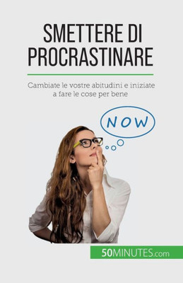 Smettere Di Procrastinare: Cambiate Le Vostre Abitudini E Iniziate A Fare Le Cose Per Bene (Italian Edition)