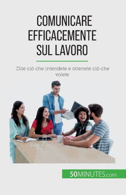 Comunicare Efficacemente Sul Lavoro: Dite Ciò Che Intendete E Ottenete Ciò Che Volete (Italian Edition)