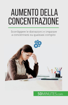 Aumento Della Concentrazione: Sconfiggere Le Distrazioni E Imparare A Concentrarsi Su Qualsiasi Compito (Italian Edition)