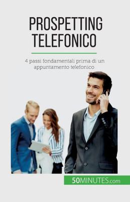 Prospetting Telefonico: 4 Passi Fondamentali Prima Di Un Appuntamento Telefonico (Italian Edition)