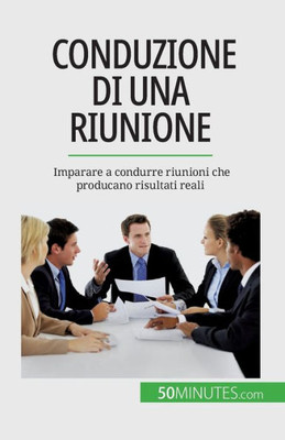 Conduzione Di Una Riunione: Imparare A Condurre Riunioni Che Producano Risultati Reali (Italian Edition)