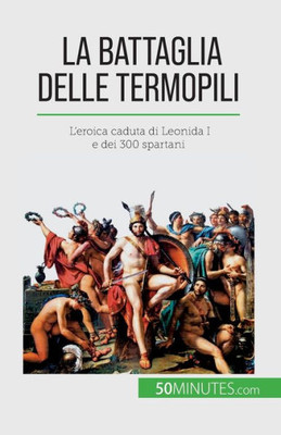La Battaglia Delle Termopili: L'Eroica Caduta Di Leonida I E Dei 300 Spartani (Italian Edition)