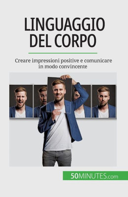 Linguaggio Del Corpo: Creare Impressioni Positive E Comunicare In Modo Convincente (Italian Edition)