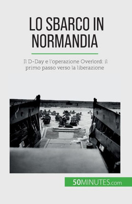 Lo Sbarco In Normandia: Il D-Day E L'Operazione Overlord: Il Primo Passo Verso La Liberazione (Italian Edition)