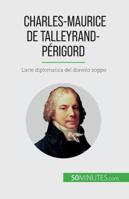 Charles-Maurice De Talleyrand-Périgord: L'Arte Diplomatica Del Diavolo Zoppo (Italian Edition)