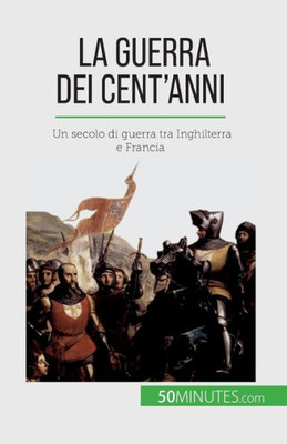 La Guerra Dei CentAnni: Un Secolo Di Guerra Tra Inghilterra E Francia (Italian Edition)