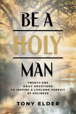 Be A Holy Man: Twenty-One Daily Devotions To Inspire A Lifelong Pursuit Of Holiness