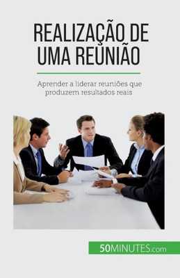 Realização De Uma Reunião: Aprender A Liderar Reuniões Que Produzem Resultados Reais (Portuguese Edition)