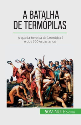 A Batalha De Termópilas: A Queda Heróica De Leónidas I E Dos 300 Espartanos (Portuguese Edition)