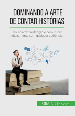 Dominando A Arte De Contar Histórias: Como Atrair A Atenção E Comunicar Eficazmente Com Qualquer Audiência (Portuguese Edition)