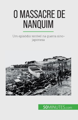 O Massacre De Nanquim: Um Episódio Terrível Na Guerra Sino-Japonesa (Portuguese Edition)