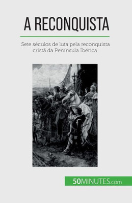 A Reconquista: Sete Séculos De Luta Pela Reconquista Cristã Da Península Ibérica (Portuguese Edition)