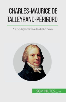 Charles-Maurice De Talleyrand-Périgord: A Arte Diplomática Do Diabo Coxo (Portuguese Edition)