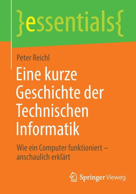 Eine Kurze Geschichte Der Technischen Informatik: Wie Ein Computer Funktioniert  Anschaulich Erklärt (Essentials) (German Edition)