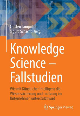 Knowledge Science  Fallstudien: Wie Mit Künstlicher Intelligenz Die Wissenssicherung Und -Nutzung Im Unternehmen Unterstützt Wird (German Edition)