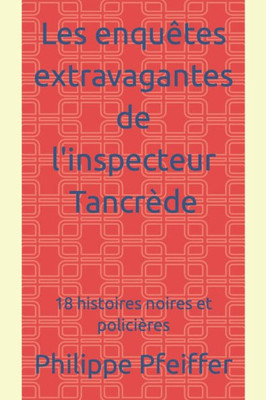 Les Enquêtes Extravagantes De L'Inspecteur Tancrède: 18 Histoires Noires Et Policières (French Edition)