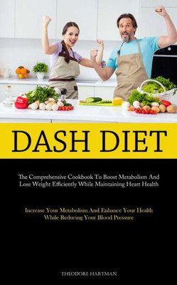 Dash Diet: The Comprehensive Cookbook To Boost Metabolism And Lose Weight Efficiently While Maintaining Heart Health (Increase Your Metabolism And ... Health While Reducing Your Blood Pressure)